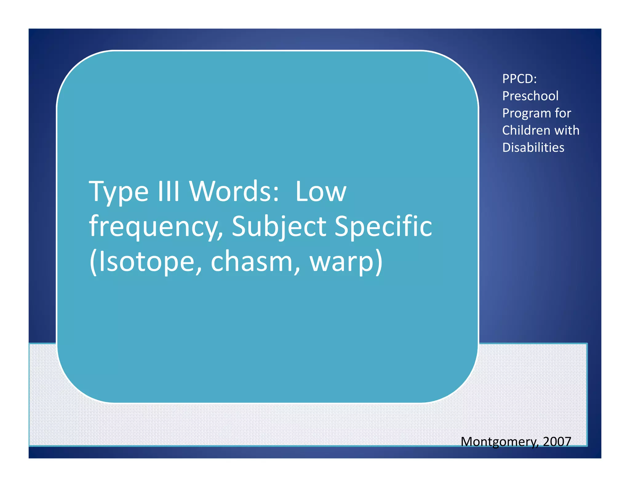 Type III Words: Low
frequency, Subject Specific
(Isotope, chasm, warp)
Montgomery, 2007
PPCD:
Preschool
Program for
Children with
Disabilities
 