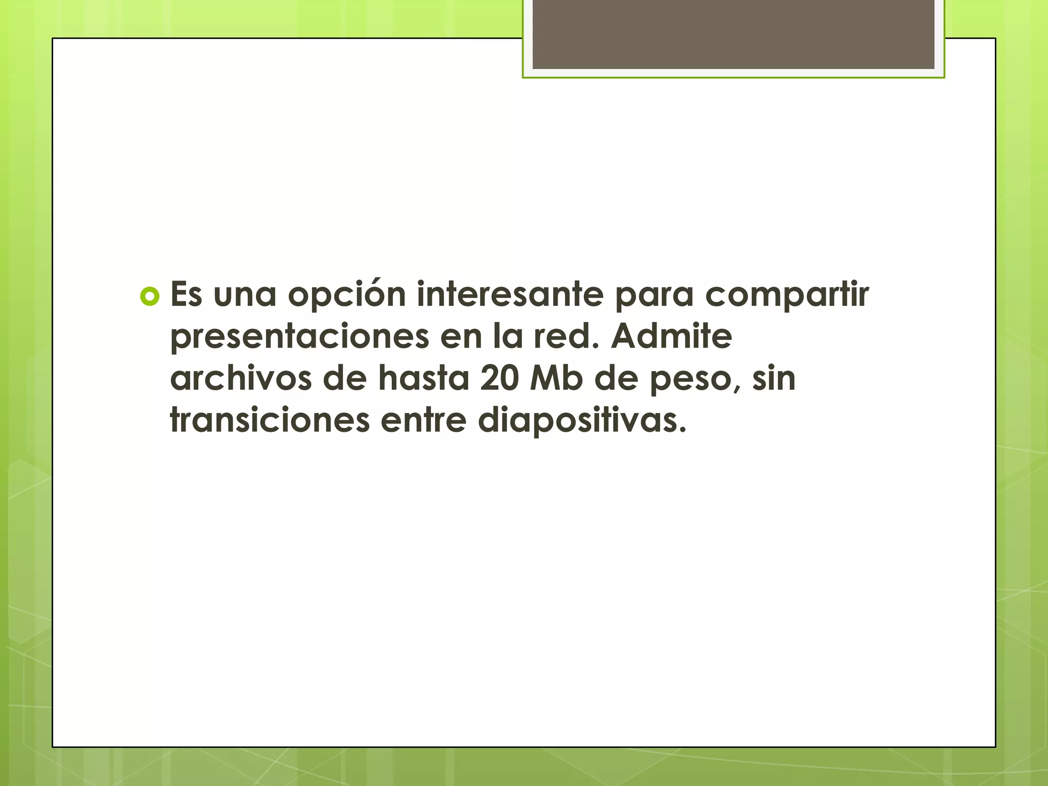  Esuna opción interesante para compartir
 presentaciones en la red. Admite
 archivos de hasta 20 Mb de peso, sin
 transiciones entre diapositivas.
 
