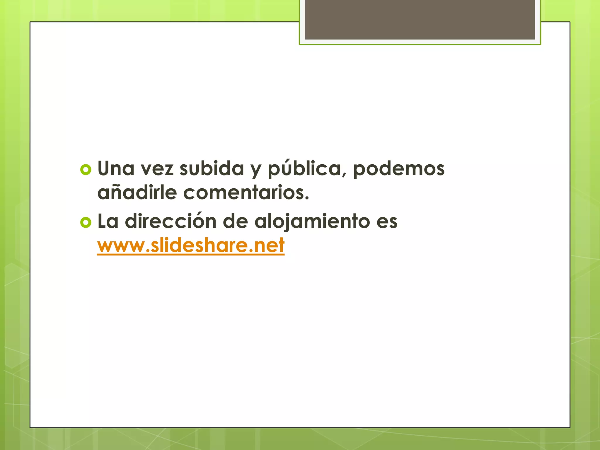  Una  vez subida y pública, podemos
  añadirle comentarios.
 La dirección de alojamiento es
  www.slideshare.net
 