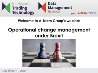 FROM
December 11, 2018
Welcome to A-Team Group’s webinar
Operational change management
under Brexit
 