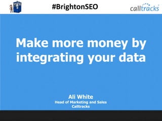 #BrightonSEO
@Calltracks
Make more money by
integrating your data
Ali White
Head of Marketing and Sales
Calltracks
 