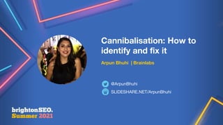 Cannibalisation: How to
identify and fix it
Arpun Bhuhi | Brainlabs
SLIDESHARE.NET/ArpunBhuhi
@ArpunBhuhi
 