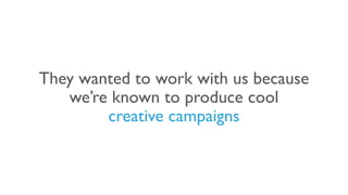 They wanted to work with us because
we’re known to produce cool
creative campaigns
 
