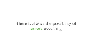 There is always the possibility of
errors occurring
 