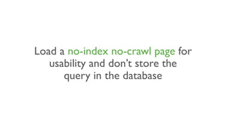 Load a no-index no-crawl page for
usability and don’t store the
query in the database
 