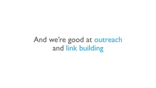 And we’re good at outreach
and link building
 