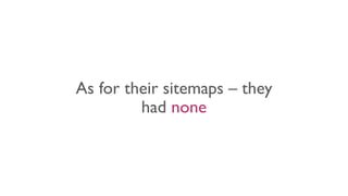 As for their sitemaps – they
had none
 