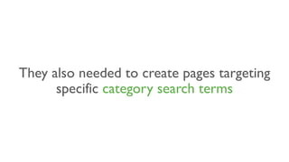 They also needed to create pages targeting
specific category search terms
 