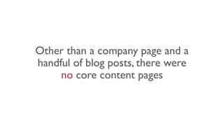 Other than a company page and a
handful of blog posts, there were
no core content pages
 