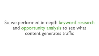 So we performed in-depth keyword research
and opportunity analysis to see what
content generates traffic
 