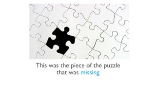 This was the piece of the puzzle
that was missing
 