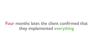 Four months later, the client confirmed that
they implemented everything
 