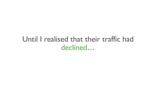 Until I realised that their traffic had
declined…
 