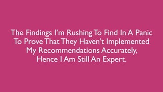 The Findings I’m Rushing To Find In A Panic
To Prove That They Haven’t Implemented
My Recommendations Accurately,
Hence I Am Still An Expert.
 