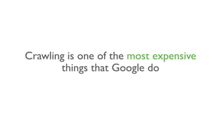 Crawling is one of the most expensive
things that Google do
 