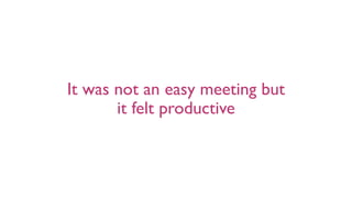 It was not an easy meeting but
it felt productive
 