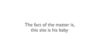 The fact of the matter is,
this site is his baby
 