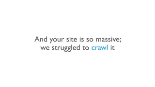 And your site is so massive;
we struggled to crawl it
 