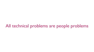 All technical problems are people problems
 
