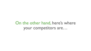 On the other hand, here’s where
your competitors are…
 
