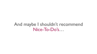 And maybe I shouldn’t recommend
Nice-To-Do’s…
 