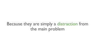 Because they are simply a distraction from
the main problem
 