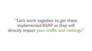 “Let’s work together to get these
implemented ASAP as they will
directly impact your traffic and rankings.”
 