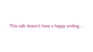 This talk doesn’t have a happy ending…
 