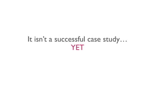 It isn’t a successful case study…
YET
 