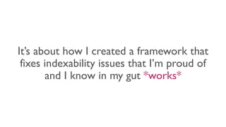 It’s about how I created a framework that
fixes indexability issues that I’m proud of
and I know in my gut *works*
 