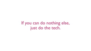 If you can do nothing else,
just do the tech.
 