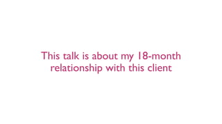 This talk is about my 18-month
relationship with this client
 
