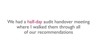 We had a half-day audit handover meeting
where I walked them through all
of our recommendations
 