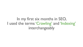 In my first six months in SEO,
I used the terms ‘Crawling’ and ‘Indexing’
interchangeably
 