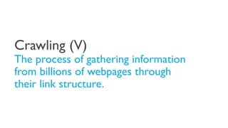 Crawling (V)
The process of gathering information
from billions of webpages through
their link structure.
 