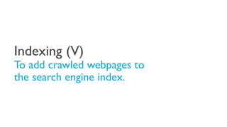 Indexing (V)
To add crawled webpages to
the search engine index.
 