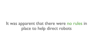 It was apparent that there were no rules in
place to help direct robots
 