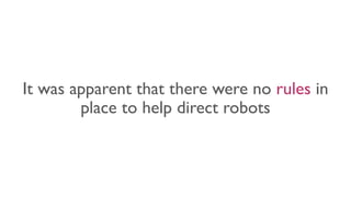 It was apparent that there were no rules in
place to help direct robots
 
