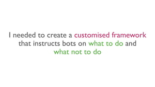 I needed to create a customised framework
that instructs bots on what to do and
what not to do
 