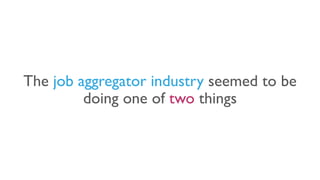 The job aggregator industry seemed to be
doing one of two things
 