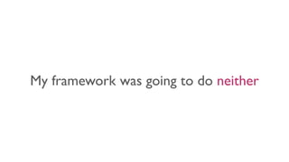 My framework was going to do neither
 