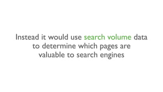 Instead it would use search volume data
to determine which pages are
valuable to search engines
 