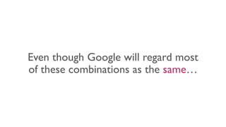 Even though Google will regard most
of these combinations as the same…
 