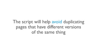 The script will help avoid duplicating
pages that have different versions
of the same thing
 
