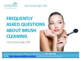 Joel Schlessinger, MD
FREQUENTLY
ASKED QUESTIONS
ABOUT BRUSH
CLEANING
Interested in learning more or setting up an appointment? Call 402.334.7546
or visit http://www.LovelySkin.com/tools for more info or to purchase the product.
 