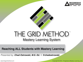 Reaching ALL Students with Mastery Learning
Copyright © 2015 - Progressive Mastery Learning, LLCwww.thegridmethod.com
TM
Presented by: Chad Ostrowski, M.S. Ed. | @chadostrowski
 
