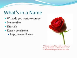 What’s in a Name
 What do you want to convey
 Memorable
 Shortish
 Keep it consistent
 http://namechk.com
“What's in ...