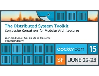 The Distributed System Toolkit
Composite Containers for Modular Architectures
Brendan Burns - Google Cloud Platform
@brendandburns
 