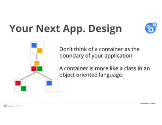 Your Next App. Design
Don’t think of a container as the
boundary of your application
A container is more like a class in an
object oriented language.
 