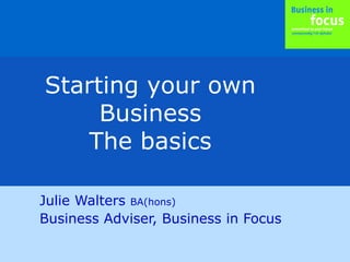 Julie Walters BA(hons)
Business Adviser, Business in Focus
Starting your own
Business
The basics
 
